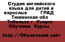 Студия английского языка для детей и взрослых LONDON ГРАД. - Тюменская обл., Тобольск г. Услуги » Обучение. Курсы   
